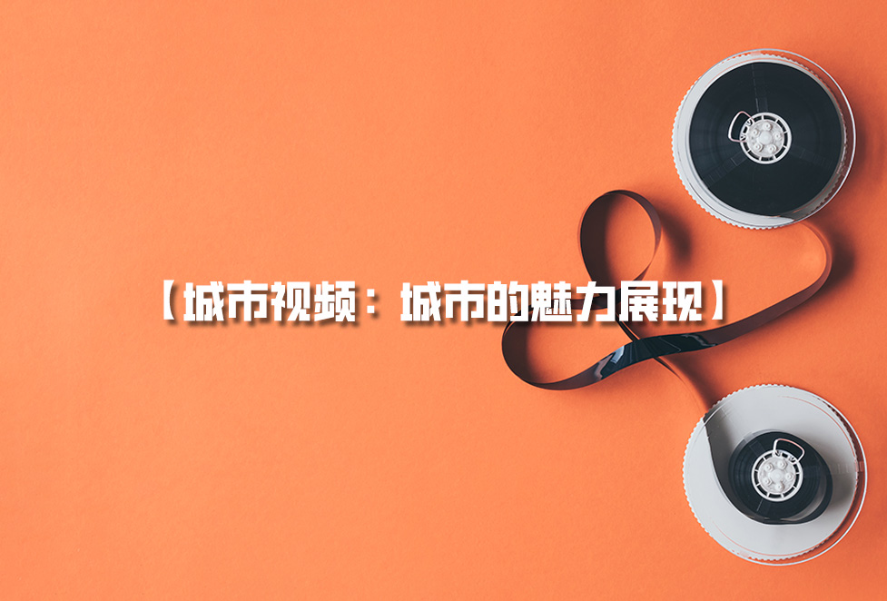 城市視頻拍攝：城市宣傳片制作，城市的魅力展現(xiàn)