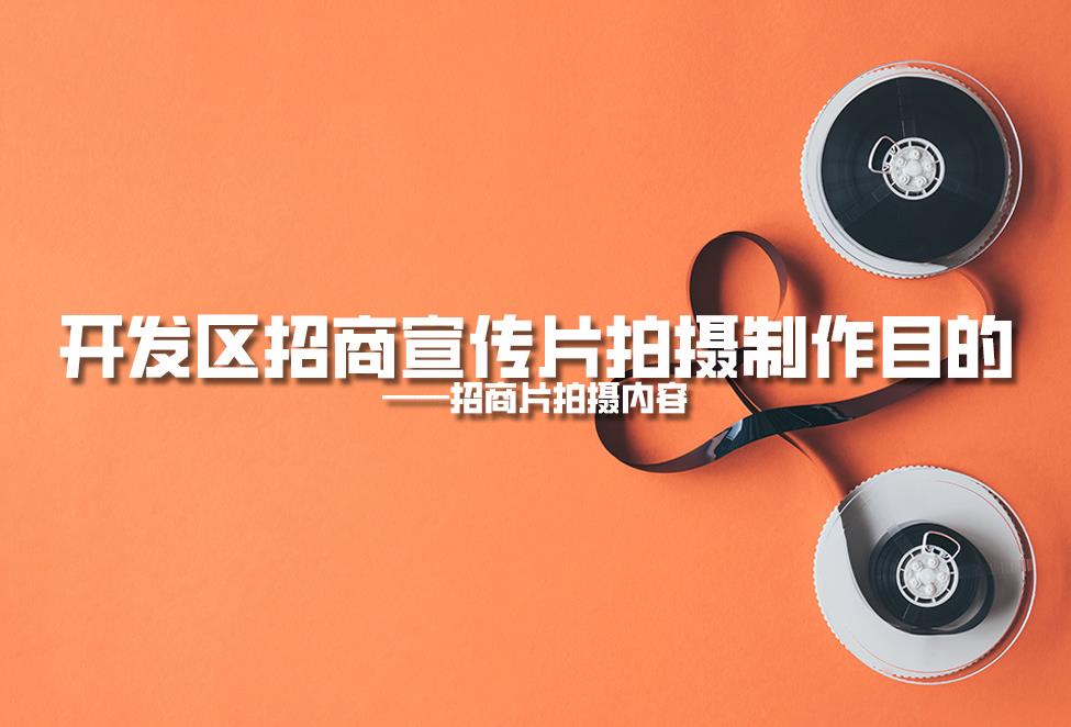 【招商片】開發(fā)區(qū)招商宣傳片拍攝制作目的，招商片拍攝內(nèi)容